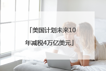 美国计划未来10年减税4万亿美元
