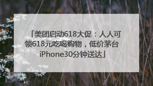 美团启动618大促：人人可领618元吃喝购物，低价茅台iPhone30分钟送达