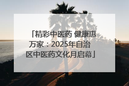 精彩中医药 健康惠万家：2025年自治区中医药文化月启幕