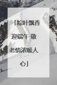 粽叶飘香迎端午 敬老情浓暖人心