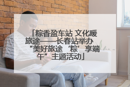 粽香盈车站 文化暖旅途——长春站举办 “美好旅途‘粽’享端午”主题活动