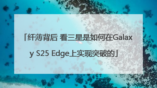 纤薄背后 看三星是如何在Galaxy S25 Edge上实现突破的