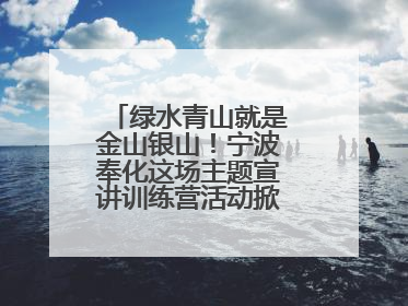 绿水青山就是金山银山！宁波奉化这场主题宣讲训练营活动掀起青春热潮