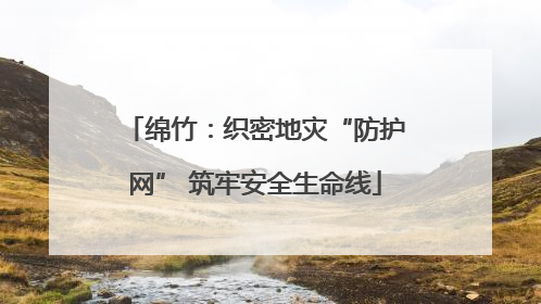 绵竹：织密地灾“防护网” 筑牢安全生命线