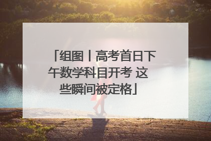 组图丨高考首日下午数学科目开考 这些瞬间被定格