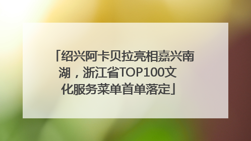 绍兴阿卡贝拉亮相嘉兴南湖，浙江省TOP100文化服务菜单首单落定
