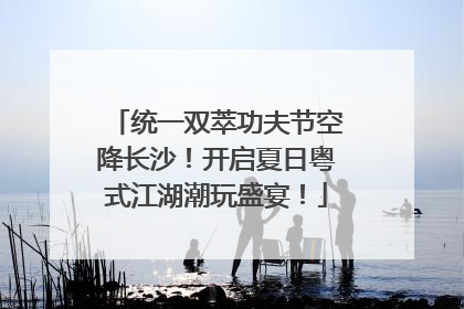 统一双萃功夫节空降长沙！开启夏日粤式江湖潮玩盛宴！