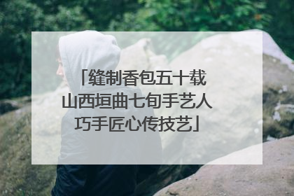 缝制香包五十载 山西垣曲七旬手艺人巧手匠心传技艺
