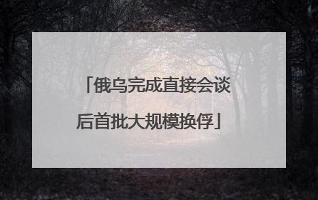 俄乌完成直接会谈后首批大规模换俘