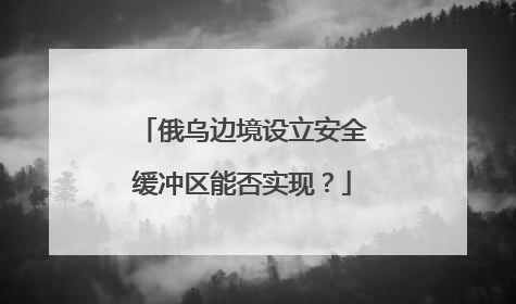 俄乌边境设立安全缓冲区能否实现？