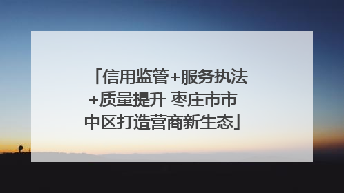 信用监管+服务执法+质量提升 枣庄市市中区打造营商新生态