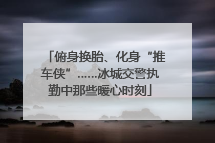 俯身换胎、化身“推车侠”……冰城交警执勤中那些暖心时刻