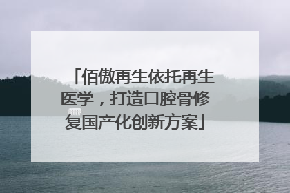 佰傲再生依托再生医学，打造口腔骨修复国产化创新方案