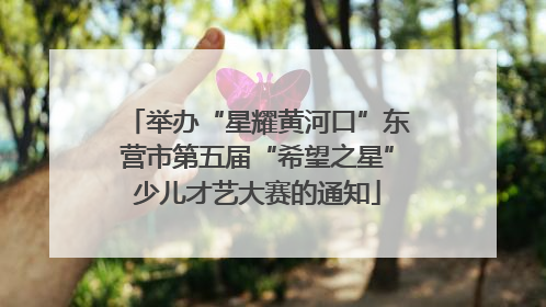 举办“星耀黄河口”东营市第五届“希望之星”少儿才艺大赛的通知