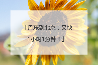 丹东到北京，又快1小时1分钟！