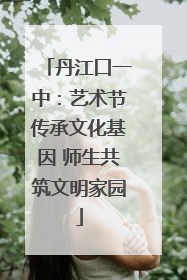 丹江口一中：艺术节传承文化基因 师生共筑文明家园