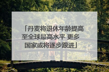 丹麦将退休年龄提高至全球最高水平 更多国家或将逐步跟进