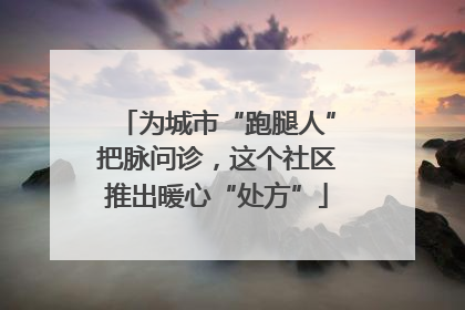 为城市“跑腿人”把脉问诊，这个社区推出暖心“处方”
