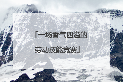 一场香气四溢的劳动技能竞赛