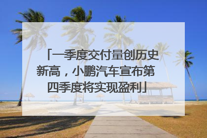 一季度交付量创历史新高，小鹏汽车宣布第四季度将实现盈利