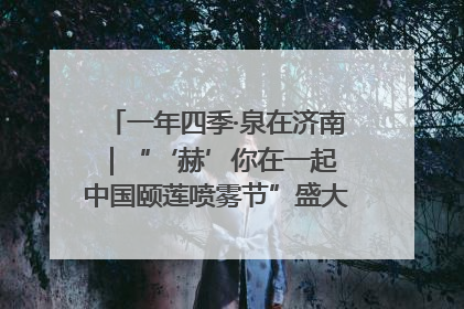 一年四季·泉在济南｜“‘赫’你在一起 中国颐莲喷雾节”盛大开启 共赴水润之约