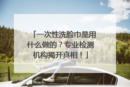 一次性洗脸巾是用什么做的？专业检测机构揭开真相！