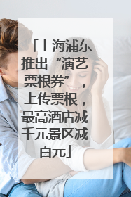 上海浦东推出“演艺票根券”，上传票根，最高酒店减千元景区减百元
