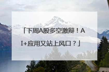 下周A股多空激辩！AI+应用又站上风口？