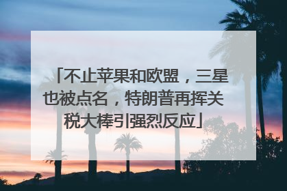 不止苹果和欧盟，三星也被点名，特朗普再挥关税大棒引强烈反应