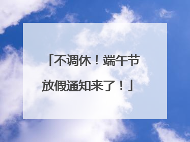 不调休！端午节放假通知来了！