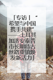 专访丨“希望与中国携手共建”——土耳其加济安泰普市长期待古丝路重镇焕发新活力