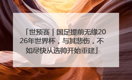 世预赛｜国足提前无缘2026年世界杯，与其悲伤，不如尽快从选帅开始重建