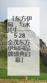 东方伊甸，与水共生——5·28金茂东方伊甸园品牌盛典启幕