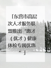 东营市高层次人才服务联盟推出“惠才（优才）健康体检专属优惠”