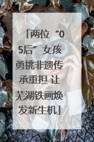 两位“05后”女孩勇挑非遗传承重担 让芜湖铁画焕发新生机