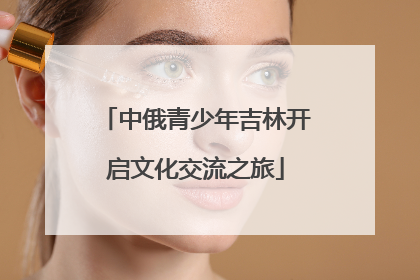中俄青少年吉林开启文化交流之旅