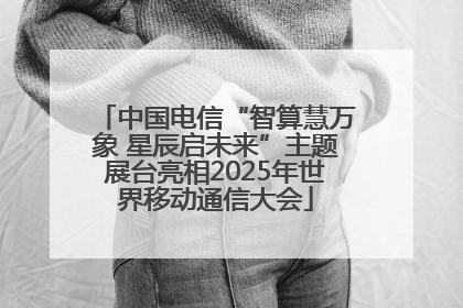 中国电信“智算慧万象 星辰启未来”主题展台亮相2025年世界移动通信大会