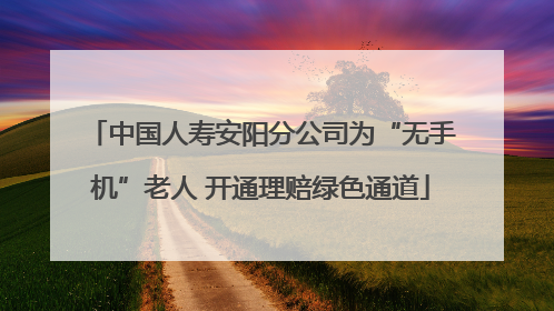 中国人寿安阳分公司为“无手机”老人 开通理赔绿色通道