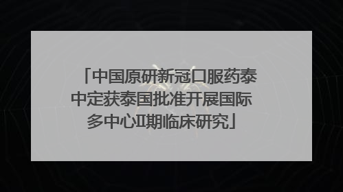 中国原研新冠口服药泰中定获泰国批准开展国际多中心II期临床研究