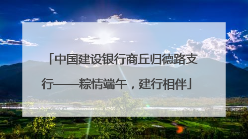 中国建设银行商丘归德路支行——粽情端午，建行相伴