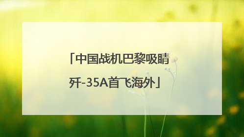 中国战机巴黎吸睛 歼-35A首飞海外