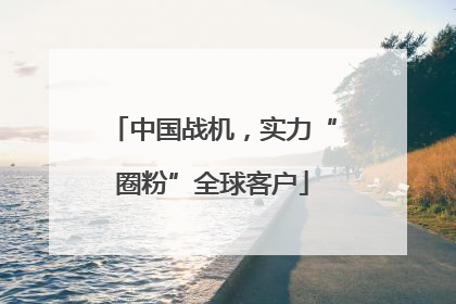 中国战机，实力“圈粉”全球客户