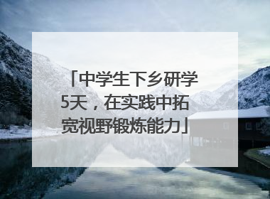 中学生下乡研学5天，在实践中拓宽视野锻炼能力