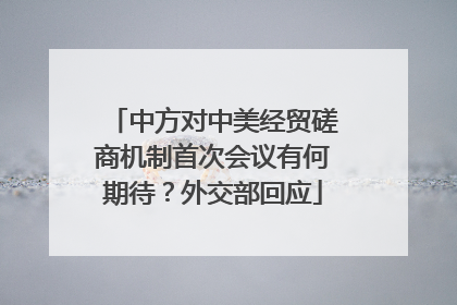 中方对中美经贸磋商机制首次会议有何期待？外交部回应