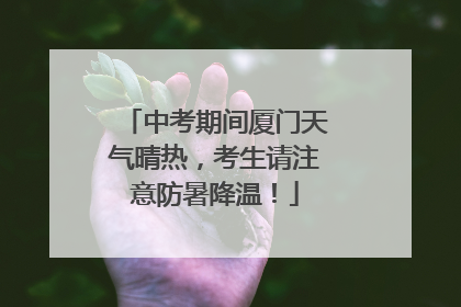 中考期间厦门天气晴热，考生请注意防暑降温！