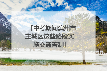 中考期间滨州市主城区这些路段实施交通管制