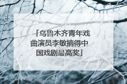 乌鲁木齐青年戏曲演员李敏摘得中国戏剧最高奖
