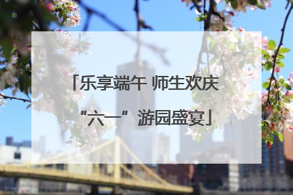 乐享端午 师生欢庆“六一”游园盛宴