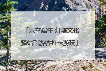 乐享端午 灯塔文化驿站引游客打卡游玩