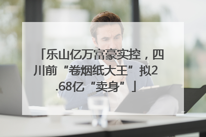 乐山亿万富豪实控，四川前“卷烟纸大王”拟2.68亿“卖身”